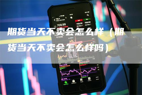 期货当天不卖会怎么样（期货当天不卖会怎么样吗）