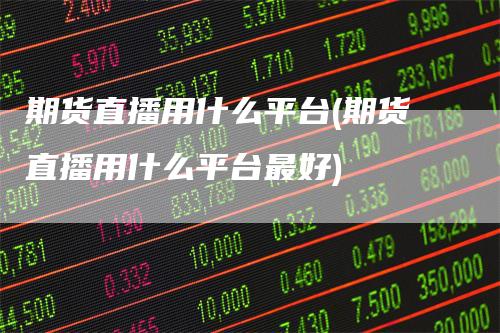 期货直播用什么平台(期货直播用什么平台最好)