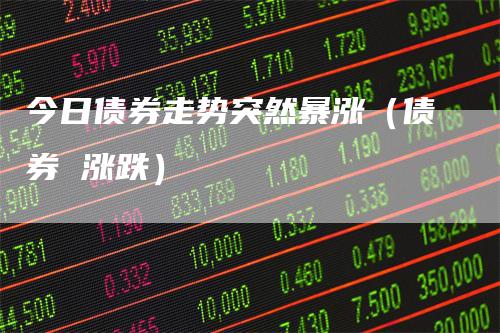 今日债券走势突然暴涨（债券 涨跌）