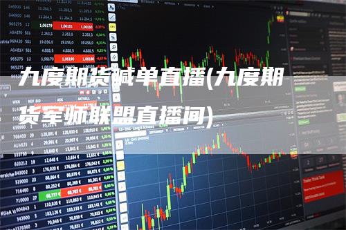 九度期货喊单直播(九度期货军师联盟直播间)