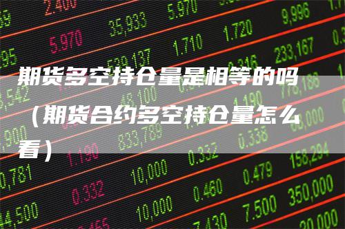 期货多空持仓量是相等的吗(期货合约多空持仓量怎么看)