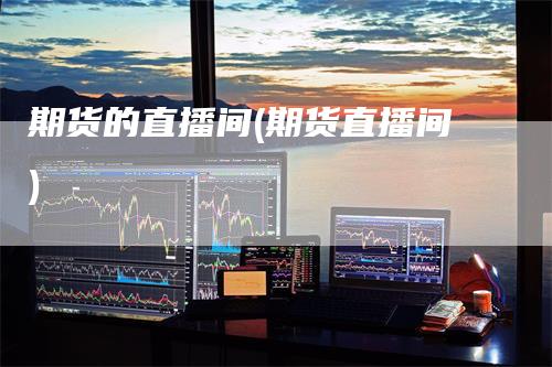 期货的直播间(期货直播间)