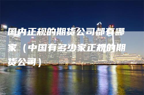国内正规的期货公司都有哪家（中国有多少家正规的期货公司）