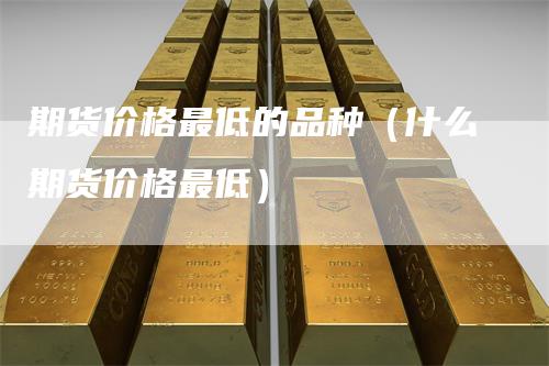 期货价格最低的品种（什么期货价格最低）