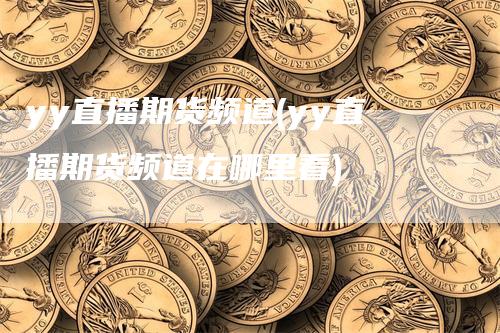 yy直播期货频道(yy直播期货频道在哪里看)