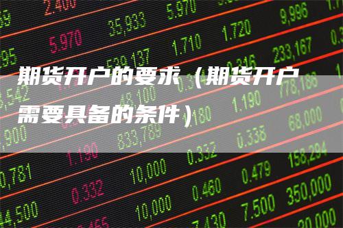 期货开户的要求(期货开户需要具备的条件)