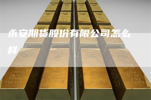 永安期货股份有限公司怎么样