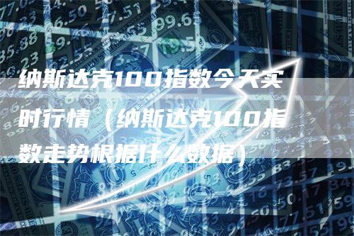 纳斯达克100指数今天实时行情（纳斯达克100指数走势根据什么数据）
