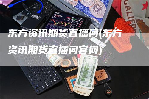 东方资讯期货直播间(东方资讯期货直播间官网)