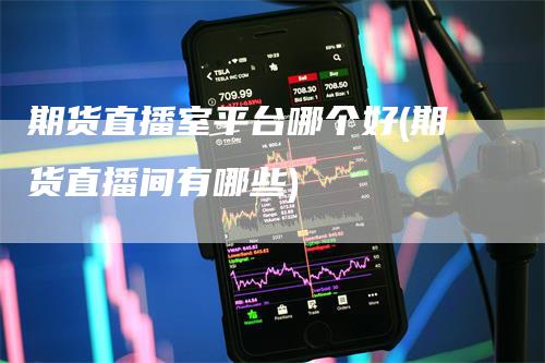 期货直播室平台哪个好(期货直播间有哪些)