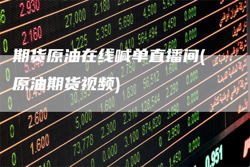 期货原油在线喊单直播间(原油期货视频)