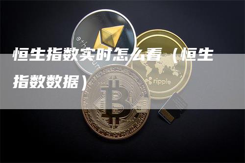 恒生指数实时怎么看（恒生指数数据）