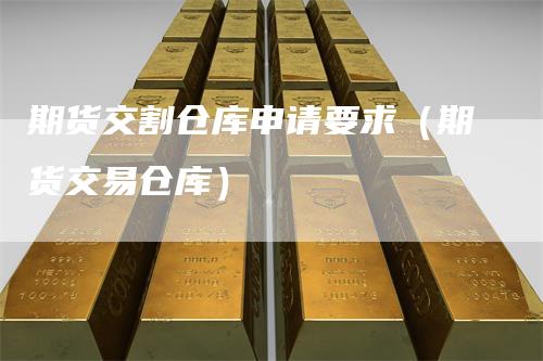 期货交割仓库申请要求(期货交易仓库)