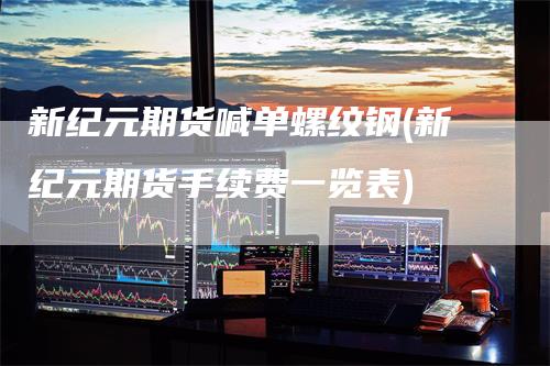 新纪元期货喊单螺纹钢(新纪元期货手续费一览表)
