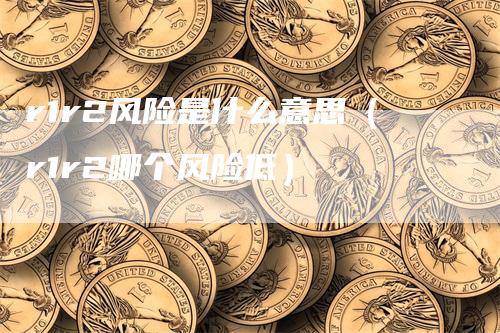 r1r2风险是什么意思（r1r2哪个风险低）
