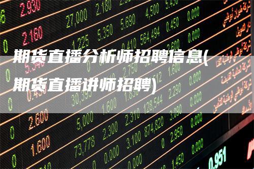 期货直播分析师招聘信息(期货直播讲师招聘)