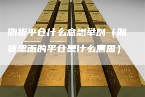 期货平仓什么意思举例(期货里面的平仓是什么意思)