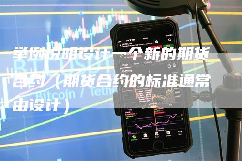 举例说明设计一个新的期货合约(期货合约的标准通常由设计)