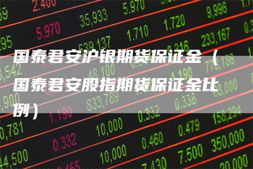 国泰君安沪银期货保证金(国泰君安股指期货保证金比例)