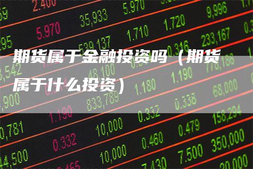 期货属于金融投资吗（期货属于什么投资）