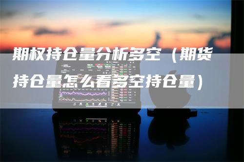 期权持仓量分析多空(期货持仓量怎么看多空持仓量)