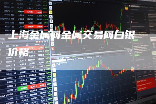 上海金属网金属交易网白银价格