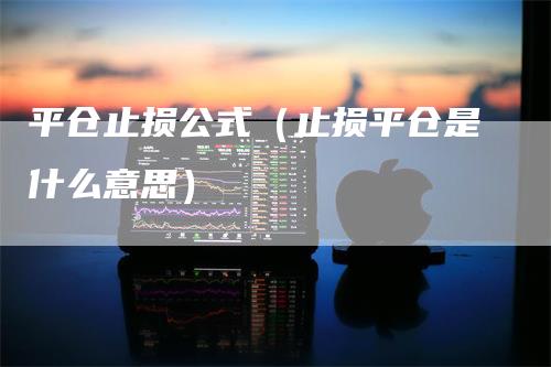 平仓止损公式（止损平仓是什么意思）