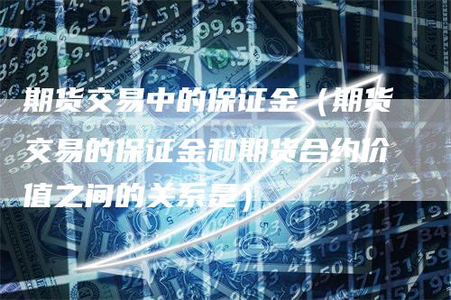 期货交易中的保证金（期货交易的保证金和期货合约价值之间的关系是）