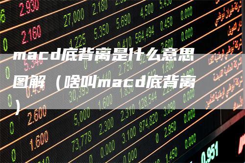 macd底背离是什么意思图解（啥叫macd底背离）