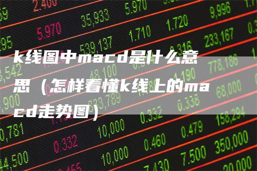 k线图中macd是什么意思（怎样看懂k线上的macd走势图）