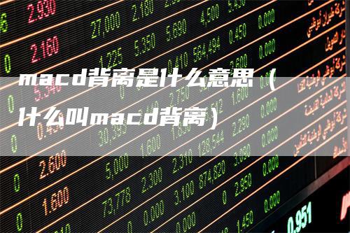 macd背离是什么意思(什么叫macd背离)