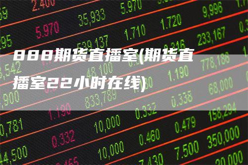 888期货直播室(期货直播室22小时在线)