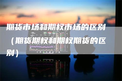 期货市场和期权市场的区别(期货期权和期权期货的区别)