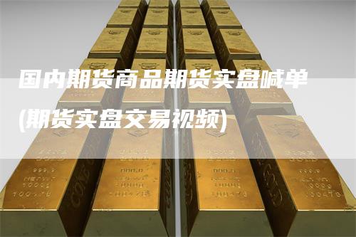 国内期货商品期货实盘喊单(期货实盘交易视频)