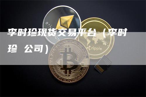 李时珍现货交易平台(李时珍 公司)