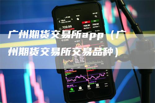广州期货交易所app（广州期货交易所交易品种）