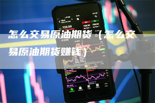 怎么交易原油期货（怎么交易原油期货赚钱）