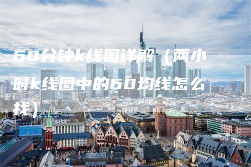 60分钟k线图详解(两小时k线图中的60均线怎么找)