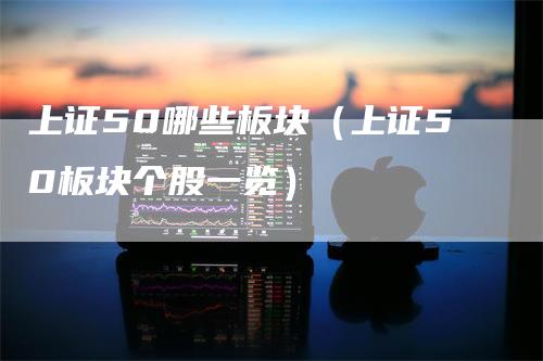上证50哪些板块（上证50板块个股一览）
