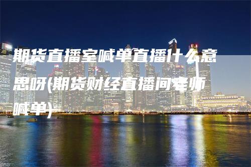 期货直播室喊单直播什么意思呀(期货财经直播间老师喊单)