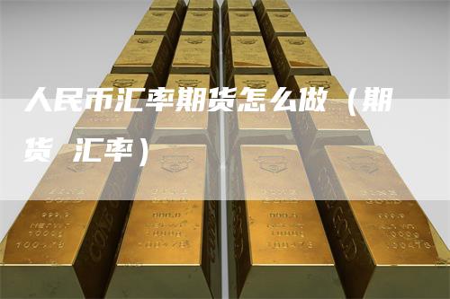 人民币汇率期货怎么做（期货 汇率）