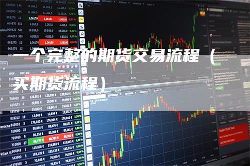 一个完整的期货交易流程(买期货流程)