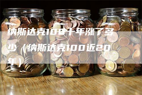 纳斯达克100十年涨了多少（纳斯达克100近20年）