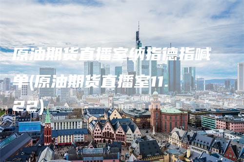 原油期货直播室纳指德指喊单(原油期货直播室11.22)