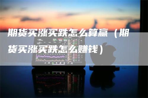 期货买涨买跌怎么算赢（期货买涨买跌怎么赚钱）