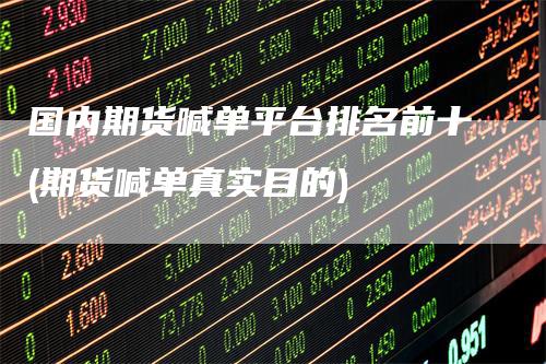国内期货喊单平台排名前十(期货喊单真实目的)