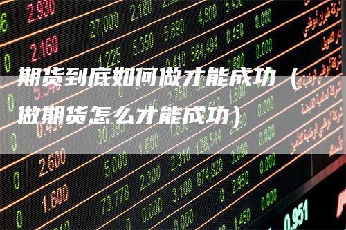 期货到底如何做才能成功（做期货怎么才能成功）