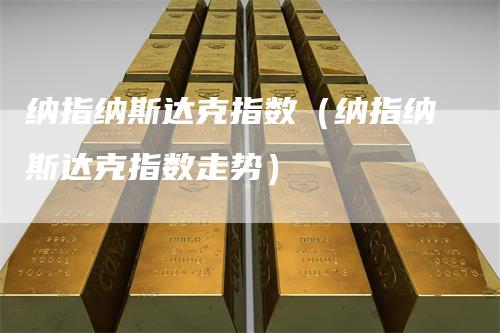 纳指纳斯达克指数（纳指纳斯达克指数走势）