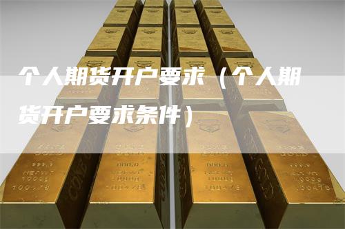 个人期货开户要求(个人期货开户要求条件)