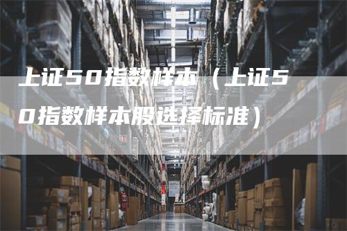 上证50指数样本（上证50指数样本股选择标准）